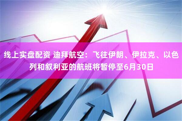 线上实盘配资 迪拜航空：飞往伊朗、伊拉克、以色列和叙利亚的航班将暂停至6月30日