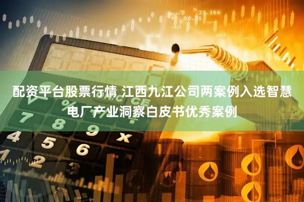 配资平台股票行情 江西九江公司两案例入选智慧电厂产业洞察白皮书优秀案例