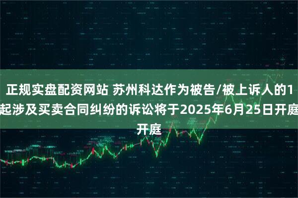 正规实盘配资网站 苏州科达作为被告/被上诉人的1起涉及买卖合同纠纷的诉讼将于2025年6月25日开庭