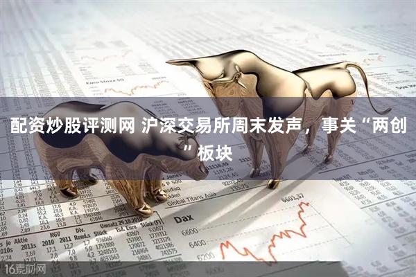 配资炒股评测网 沪深交易所周末发声，事关“两创”板块