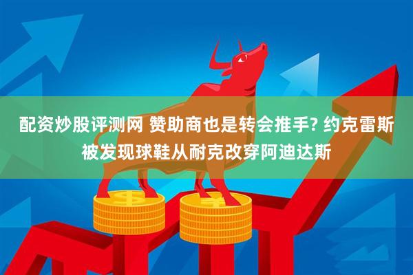 配资炒股评测网 赞助商也是转会推手? 约克雷斯被发现球鞋从耐克改穿阿迪达斯