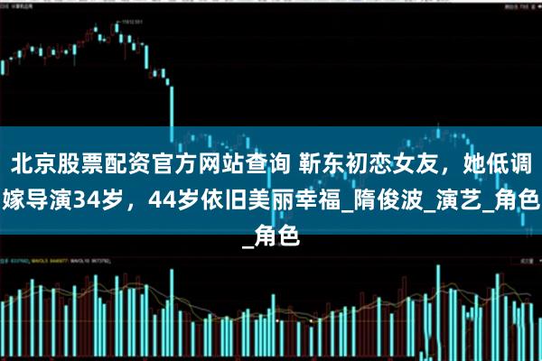 北京股票配资官方网站查询 靳东初恋女友，她低调嫁导演34岁，44岁依旧美丽幸福_隋俊波_演艺_角色