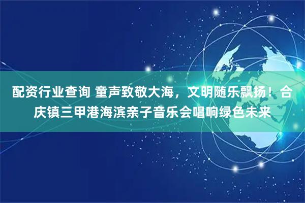 配资行业查询 童声致敬大海，文明随乐飘扬！合庆镇三甲港海滨亲子音乐会唱响绿色未来