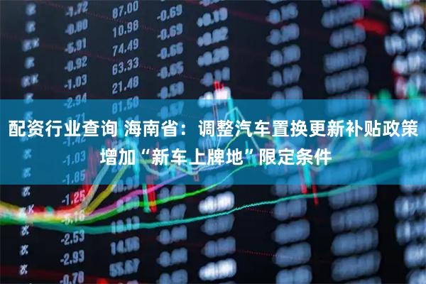 配资行业查询 海南省：调整汽车置换更新补贴政策 增加“新车上牌地”限定条件