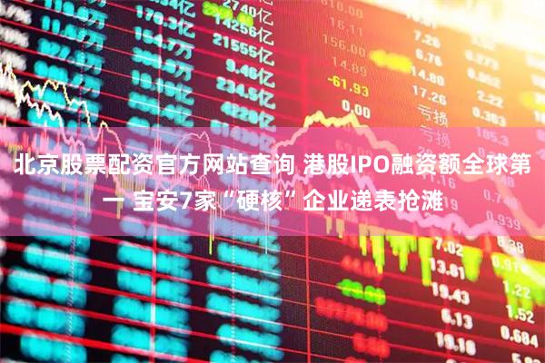 北京股票配资官方网站查询 港股IPO融资额全球第一 宝安7家“硬核”企业递表抢滩