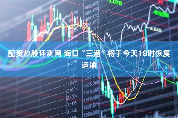 配资炒股评测网 海口“三港”将于今天18时恢复运输