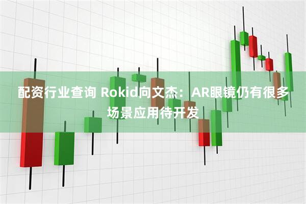 配资行业查询 Rokid向文杰：AR眼镜仍有很多场景应用待开发