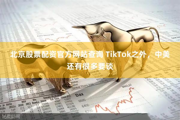北京股票配资官方网站查询 TikTok之外，中美还有很多要谈