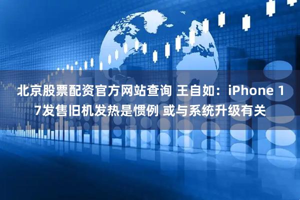 北京股票配资官方网站查询 王自如：iPhone 17发售旧机发热是惯例 或与系统升级有关