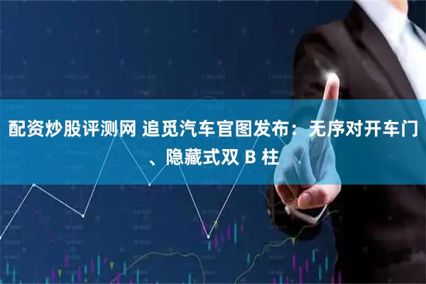 配资炒股评测网 追觅汽车官图发布：无序对开车门、隐藏式双 B 柱