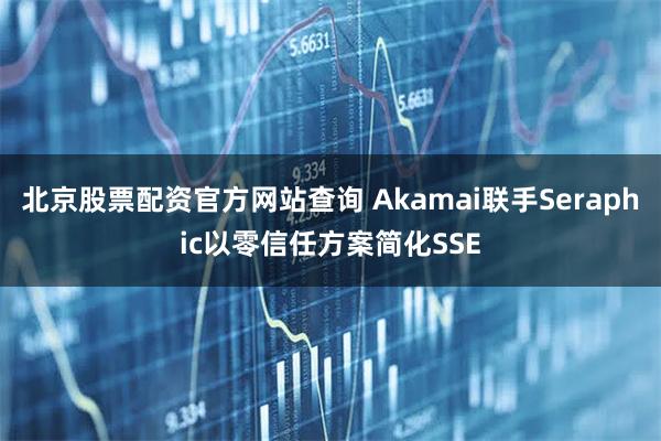 北京股票配资官方网站查询 Akamai联手Seraphic以零信任方案简化SSE