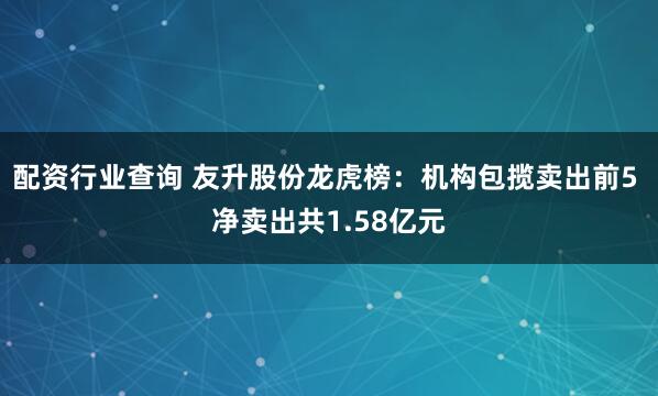 配资行业查询 友升股份龙虎榜：机构包揽卖出前5 净卖出共1.58亿元