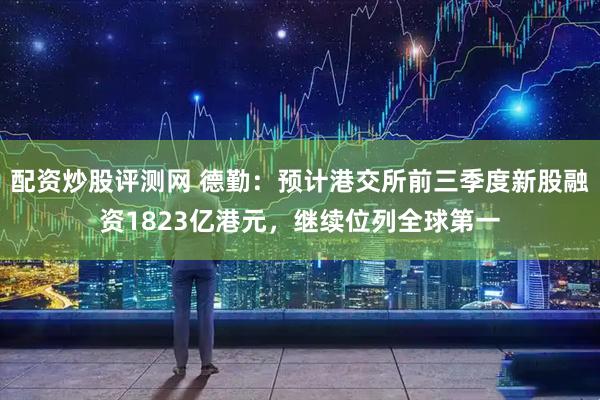配资炒股评测网 德勤：预计港交所前三季度新股融资1823亿港元，继续位列全球第一