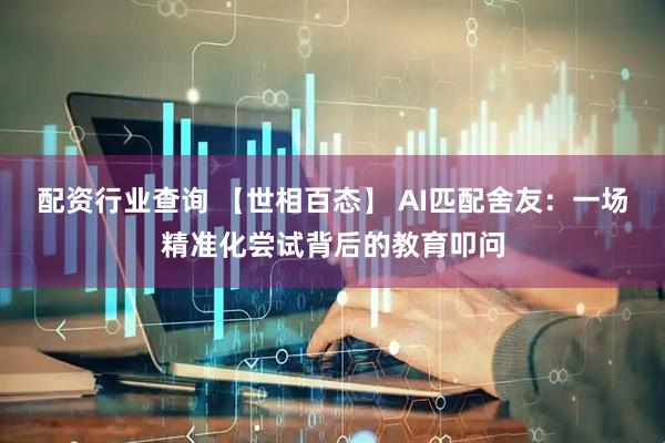 配资行业查询 【世相百态】 AI匹配舍友：一场精准化尝试背后的教育叩问