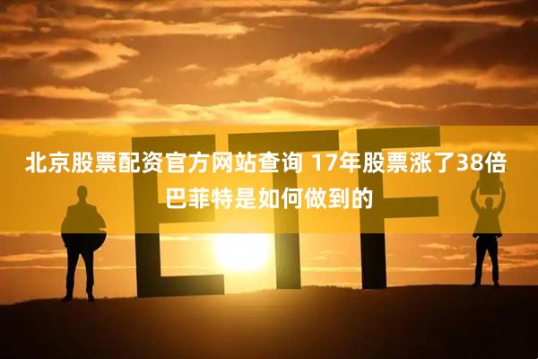 北京股票配资官方网站查询 17年股票涨了38倍 巴菲特是如何做到的
