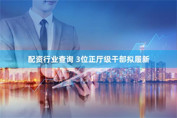 配资行业查询 3位正厅级干部拟履新