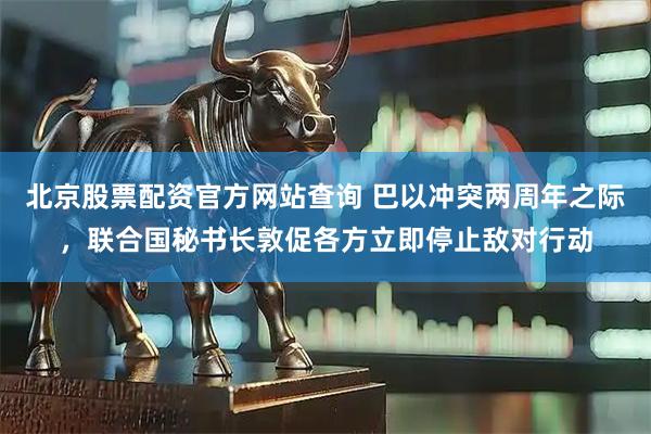 北京股票配资官方网站查询 巴以冲突两周年之际，联合国秘书长敦促各方立即停止敌对行动