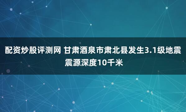 配资炒股评测网 甘肃酒泉市肃北县发生3.1级地震 震源深度10千米