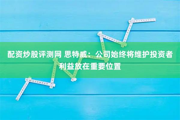 配资炒股评测网 思特威：公司始终将维护投资者利益放在重要位置