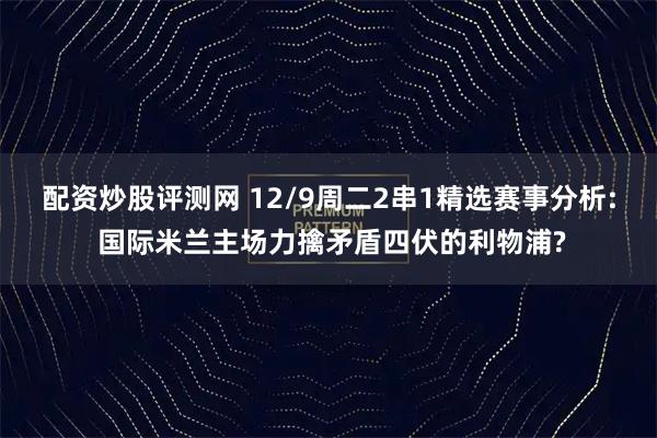 配资炒股评测网 12/9周二2串1精选赛事分析: 国际米兰主场力擒矛盾四伏的利物浦?