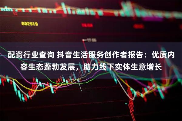 配资行业查询 抖音生活服务创作者报告：优质内容生态蓬勃发展，助力线下实体生意增长