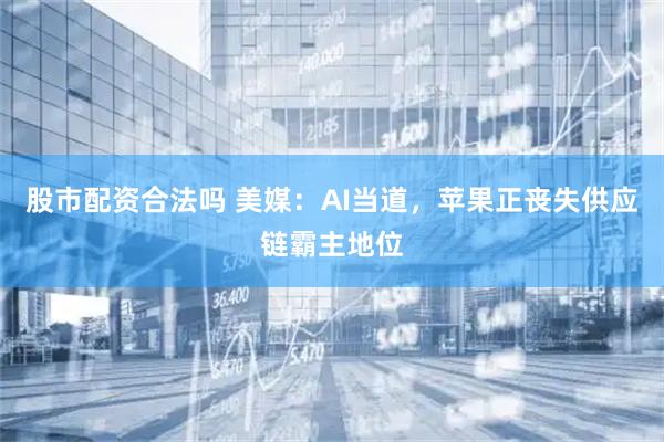 股市配资合法吗 美媒：AI当道，苹果正丧失供应链霸主地位