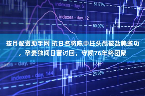 按月配资助手网 抗日名将陈中柱头颅被盐腌邀功，孕妻独闯日营讨回，守候76年终团聚