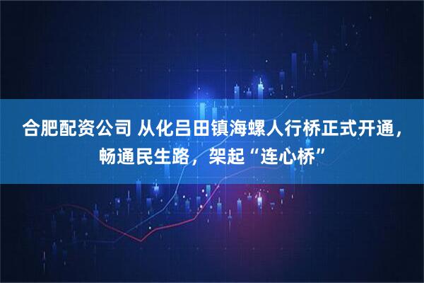 合肥配资公司 从化吕田镇海螺人行桥正式开通，畅通民生路，架起“连心桥”