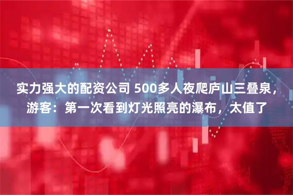 实力强大的配资公司 500多人夜爬庐山三叠泉，游客：第一次看到灯光照亮的瀑布，太值了